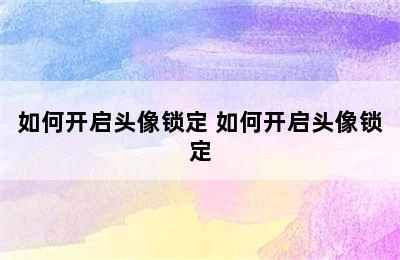 如何开启头像锁定 如何开启头像锁定